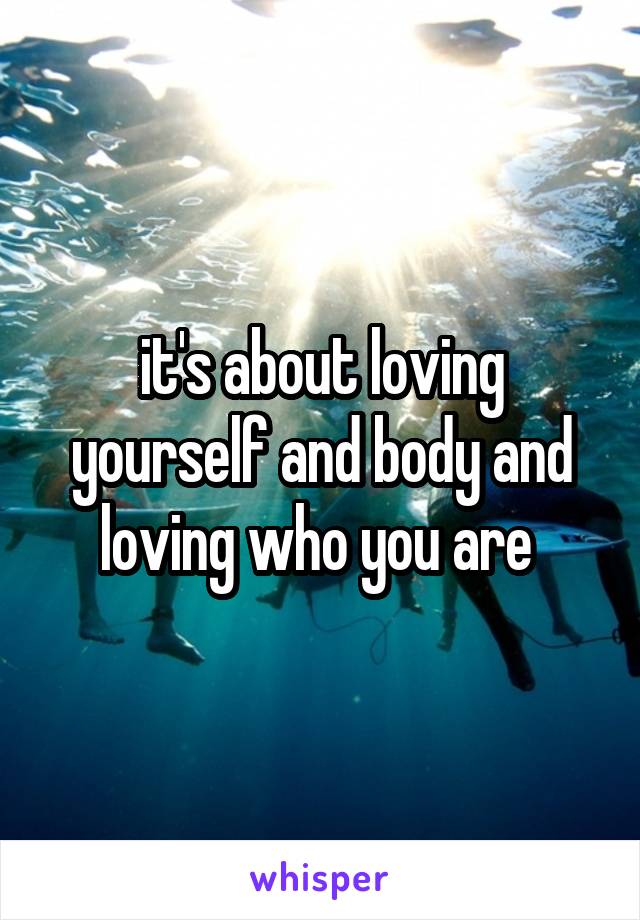 it's about loving yourself and body and loving who you are 
