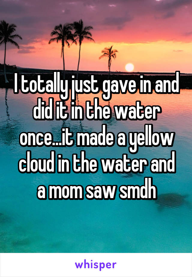 I totally just gave in and did it in the water once...it made a yellow cloud in the water and a mom saw smdh