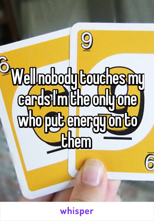 Well nobody touches my cards I'm the only one who put energy on to them 