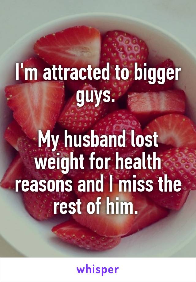 I'm attracted to bigger guys. 

My husband lost weight for health reasons and I miss the rest of him. 