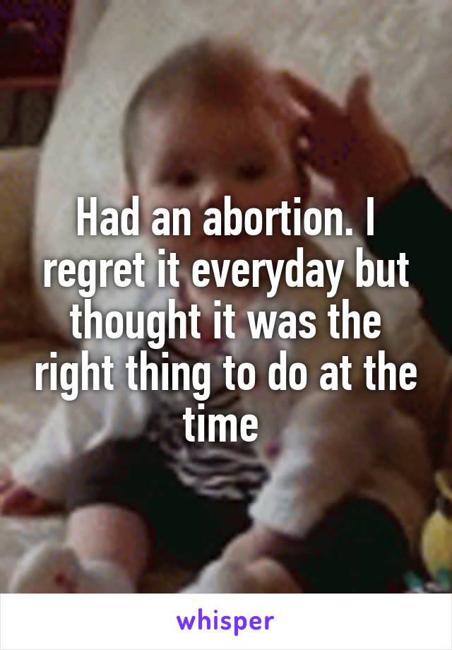 Had an abortion. I regret it everyday but thought it was the right thing to do at the time 