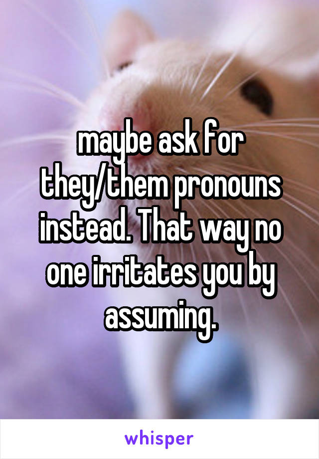 maybe ask for they/them pronouns instead. That way no one irritates you by assuming.