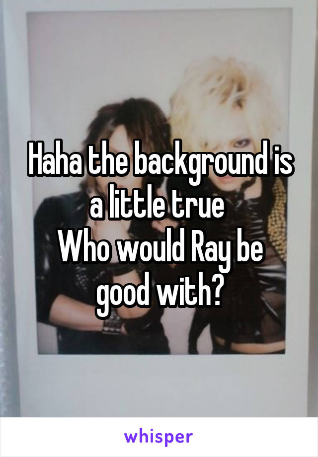 Haha the background is a little true 
Who would Ray be good with?