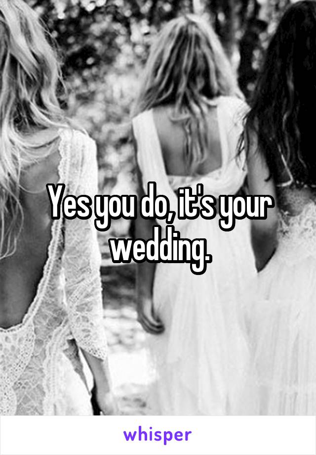 Yes you do, it's your wedding.