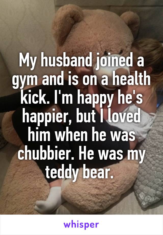 My husband joined a gym and is on a health kick. I'm happy he's happier, but I loved him when he was chubbier. He was my teddy bear. 