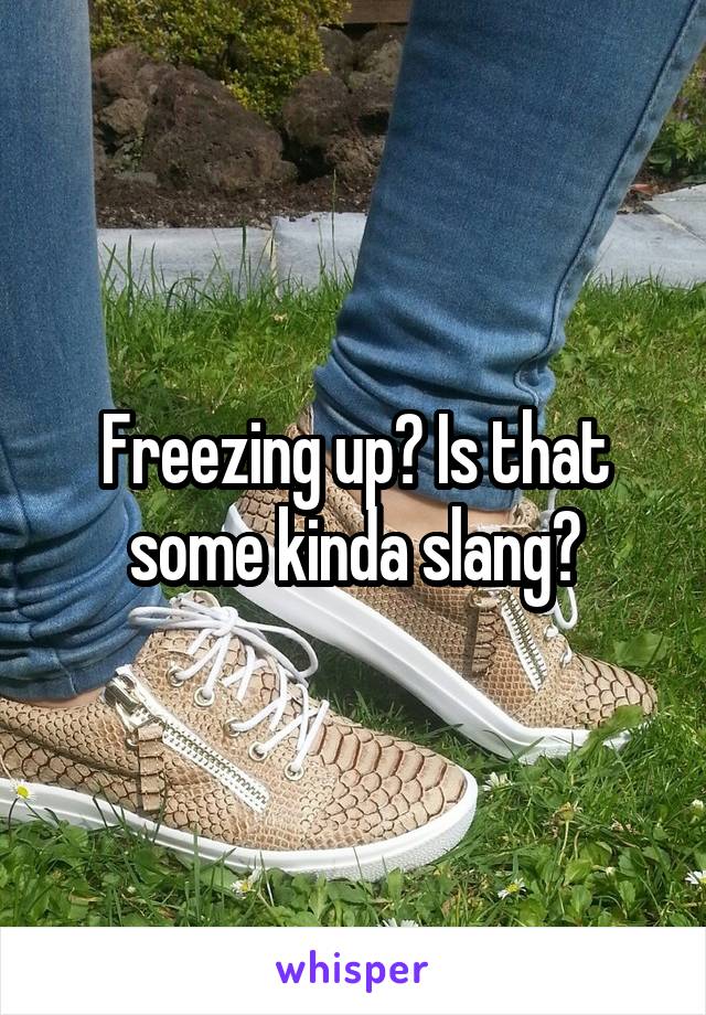 Freezing up? Is that some kinda slang?