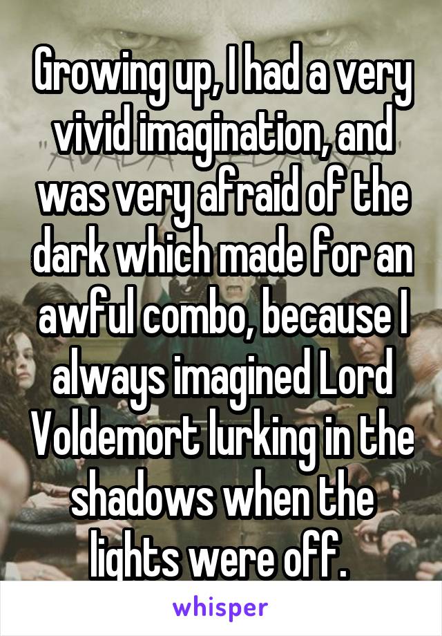 Growing up, I had a very vivid imagination, and was very afraid of the dark which made for an awful combo, because I always imagined Lord Voldemort lurking in the shadows when the lights were off. 