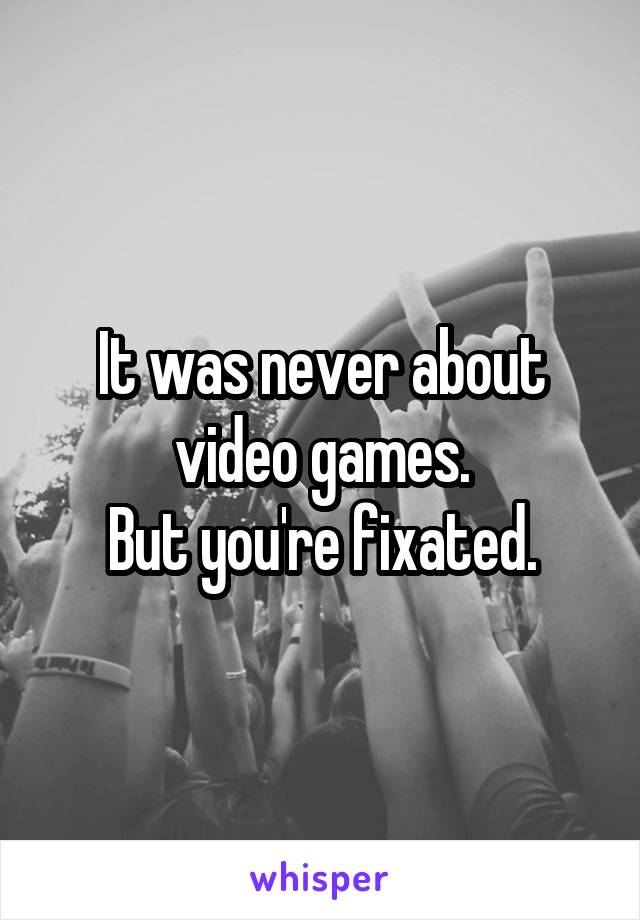 It was never about video games.
But you're fixated.