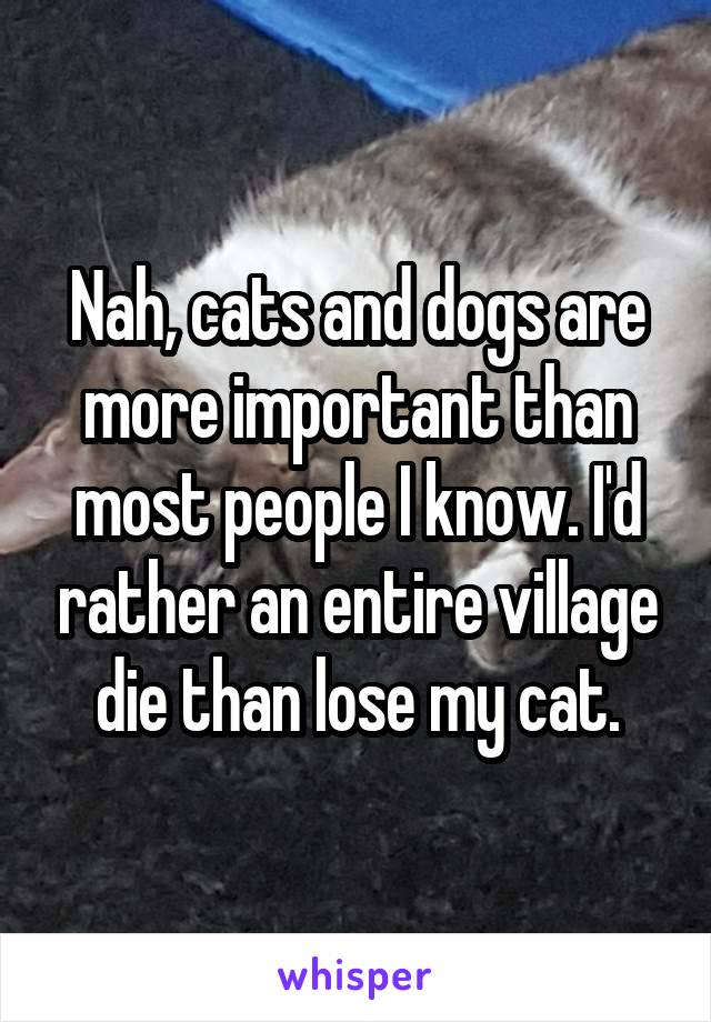 Nah, cats and dogs are more important than most people I know. I'd rather an entire village die than lose my cat.