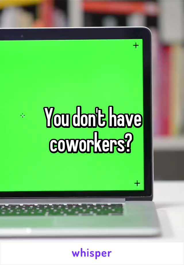 You don't have coworkers? 