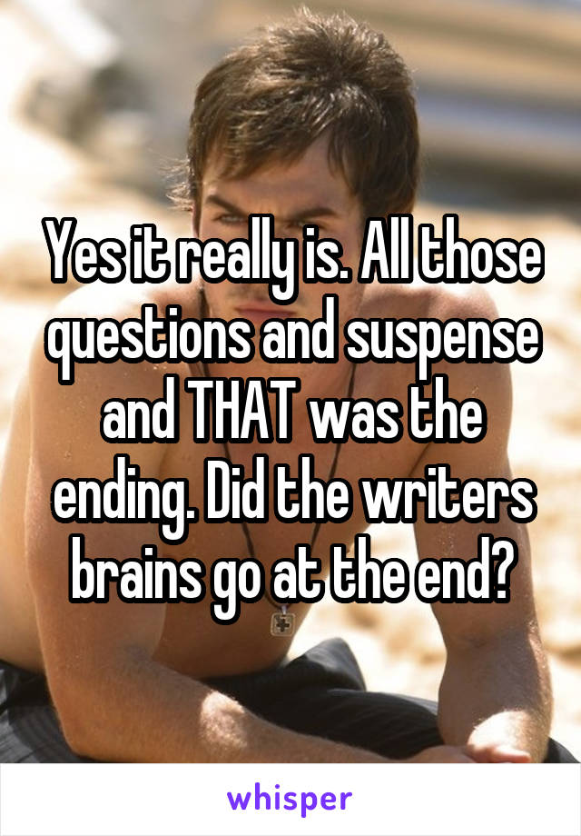 Yes it really is. All those questions and suspense and THAT was the ending. Did the writers brains go at the end?