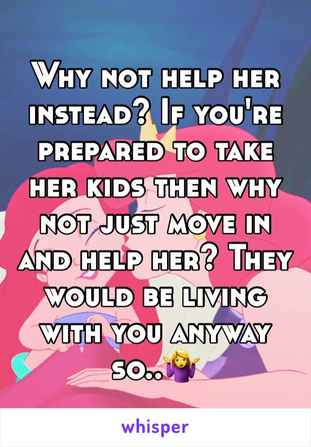 Why not help her instead? If you're prepared to take her kids then why not just move in and help her? They would be living with you anyway so..🤷‍♀️