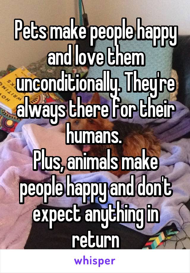 Pets make people happy and love them unconditionally. They're always there for their humans. 
Plus, animals make people happy and don't expect anything in return