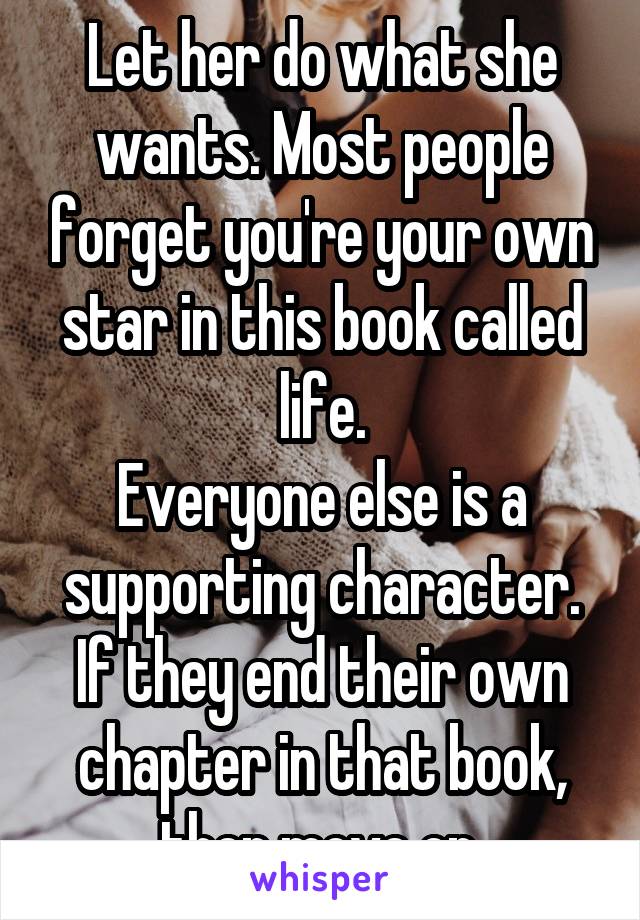 Let her do what she wants. Most people forget you're your own star in this book called life.
Everyone else is a supporting character. If they end their own chapter in that book, then move on.
