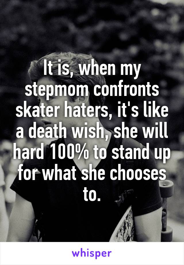 It is, when my stepmom confronts skater haters, it's like a death wish, she will hard 100% to stand up for what she chooses to.