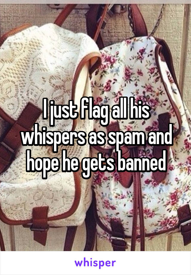 I just flag all his whispers as spam and hope he gets banned