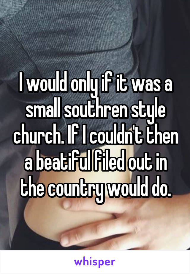 I would only if it was a small southren style church. If I couldn't then a beatiful filed out in the country would do.