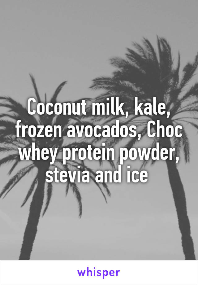Coconut milk, kale, frozen avocados, Choc whey protein powder, stevia and ice 