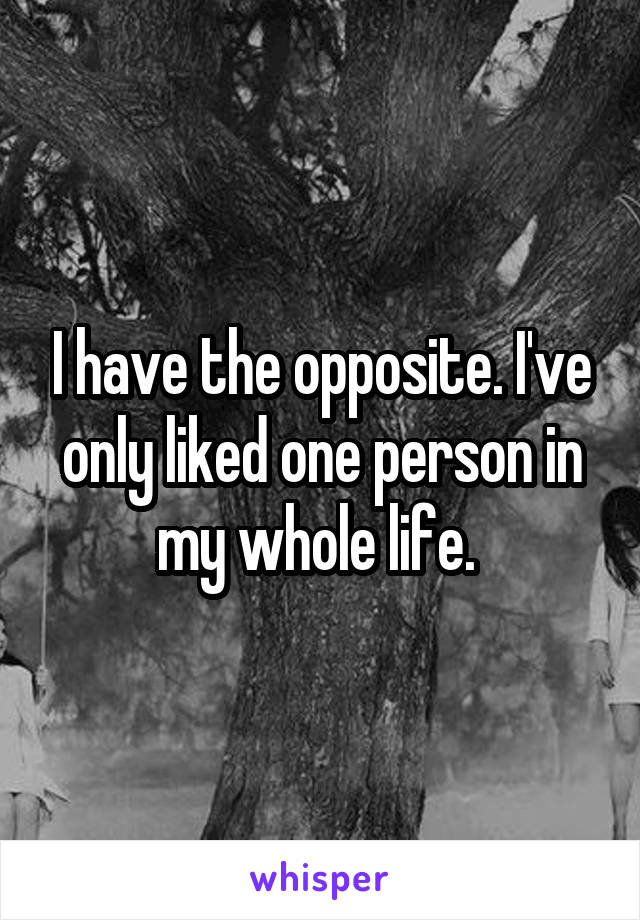 I have the opposite. I've only liked one person in my whole life. 