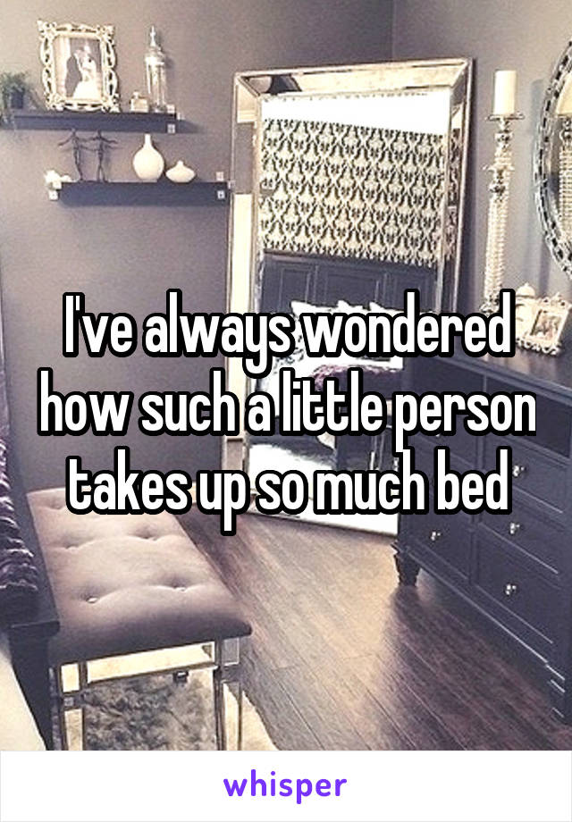 I've always wondered how such a little person takes up so much bed
