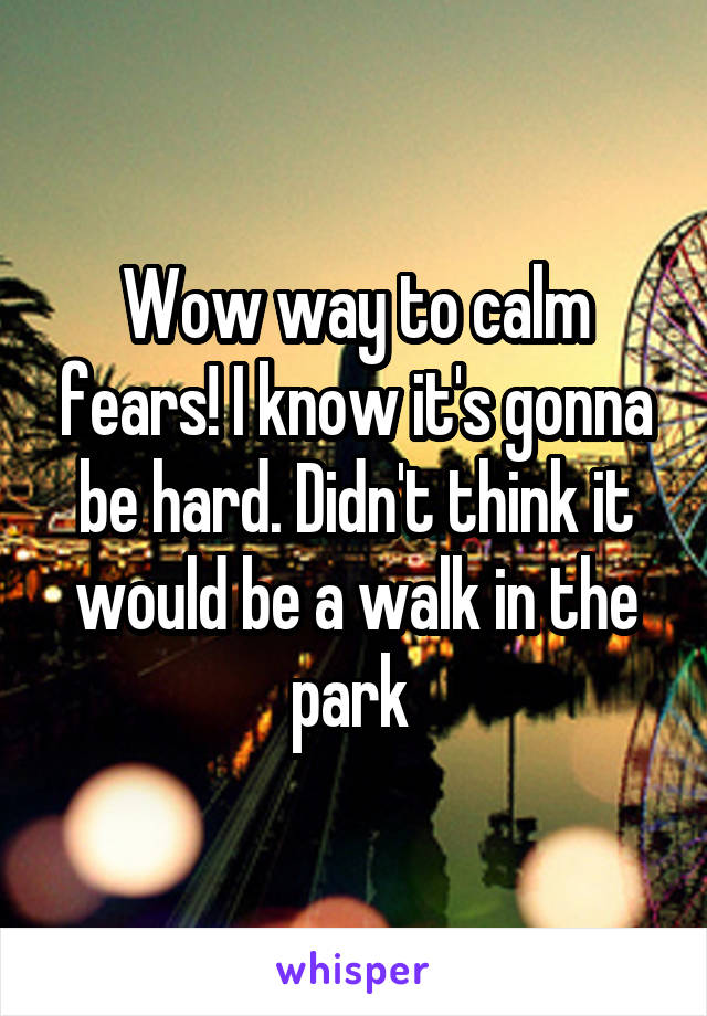 Wow way to calm fears! I know it's gonna be hard. Didn't think it would be a walk in the park 