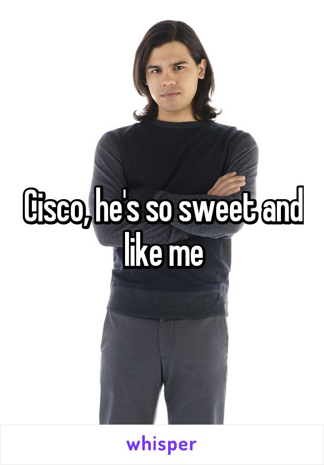 Cisco, he's so sweet and like me