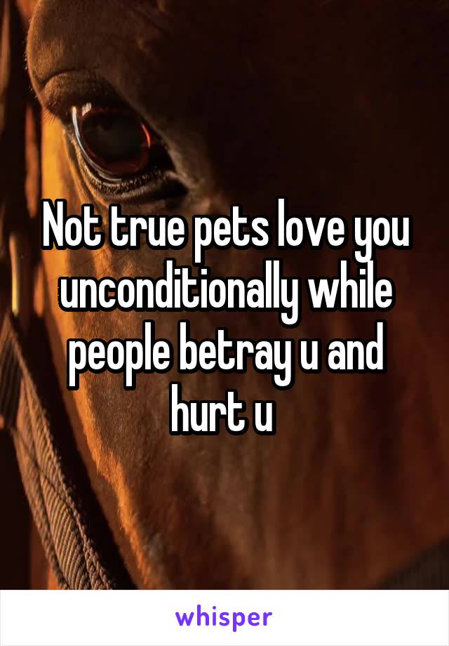 Not true pets love you unconditionally while people betray u and hurt u 