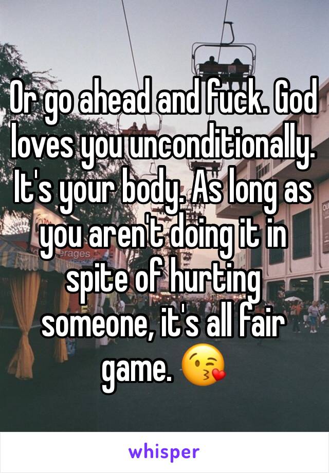 Or go ahead and fuck. God loves you unconditionally. It's your body. As long as you aren't doing it in spite of hurting someone, it's all fair game. 😘