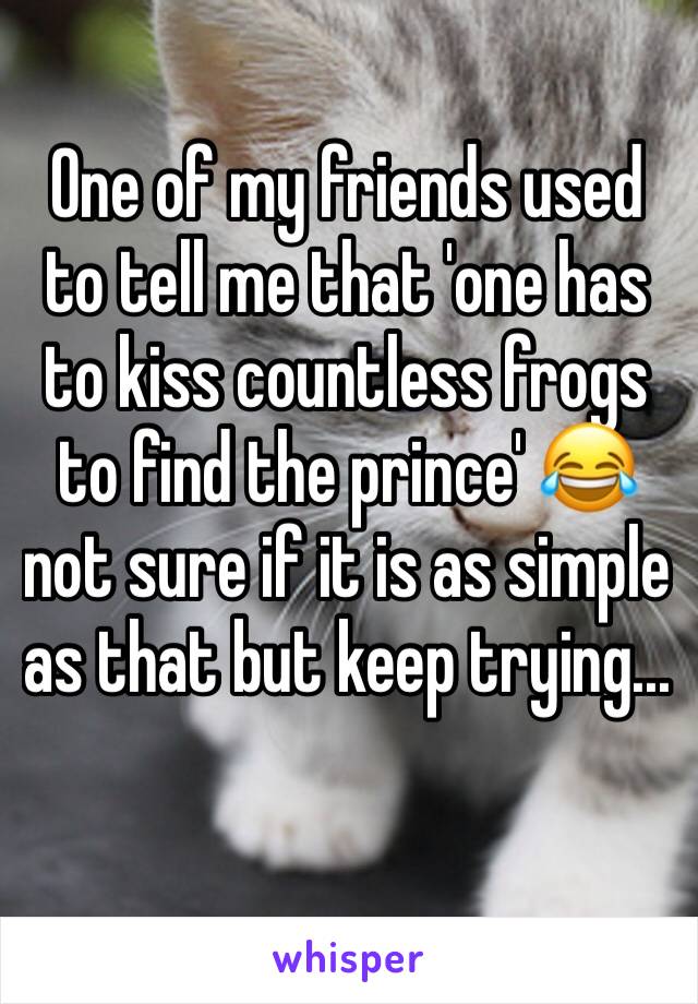One of my friends used to tell me that 'one has to kiss countless frogs to find the prince' 😂 not sure if it is as simple as that but keep trying...