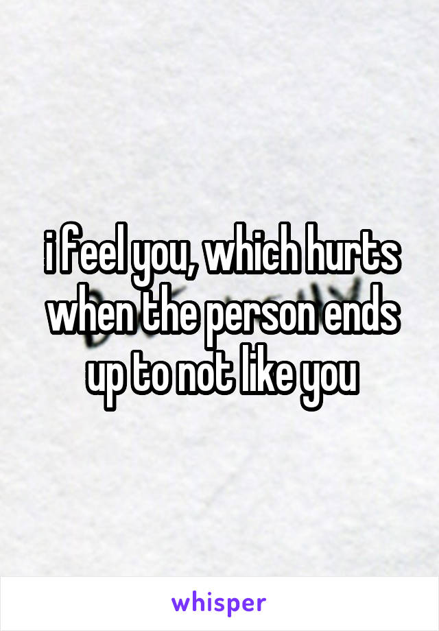 i feel you, which hurts when the person ends up to not like you