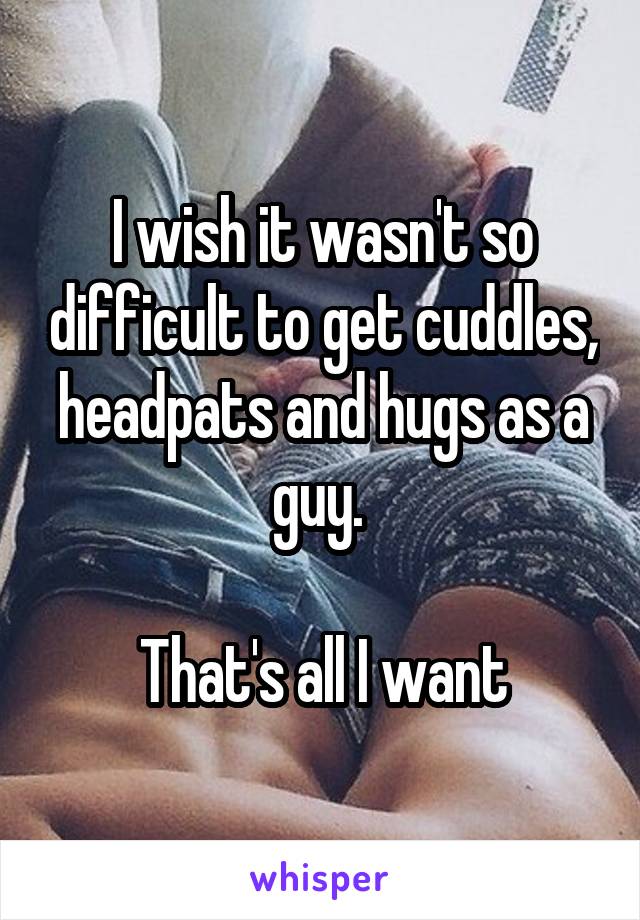 I wish it wasn't so difficult to get cuddles, headpats and hugs as a guy. 

That's all I want