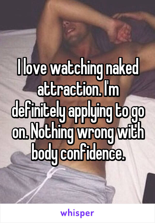 I love watching naked attraction. I'm definitely applying to go on. Nothing wrong with body confidence.