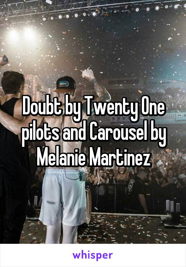 Doubt by Twenty One pilots and Carousel by Melanie Martinez