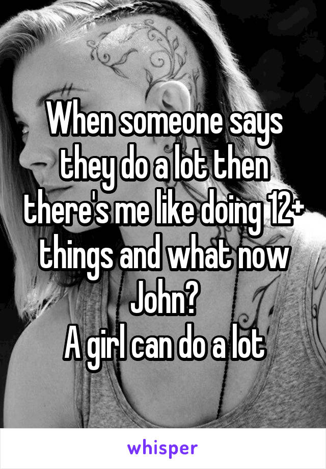 When someone says they do a lot then there's me like doing 12+ things and what now John?
A girl can do a lot