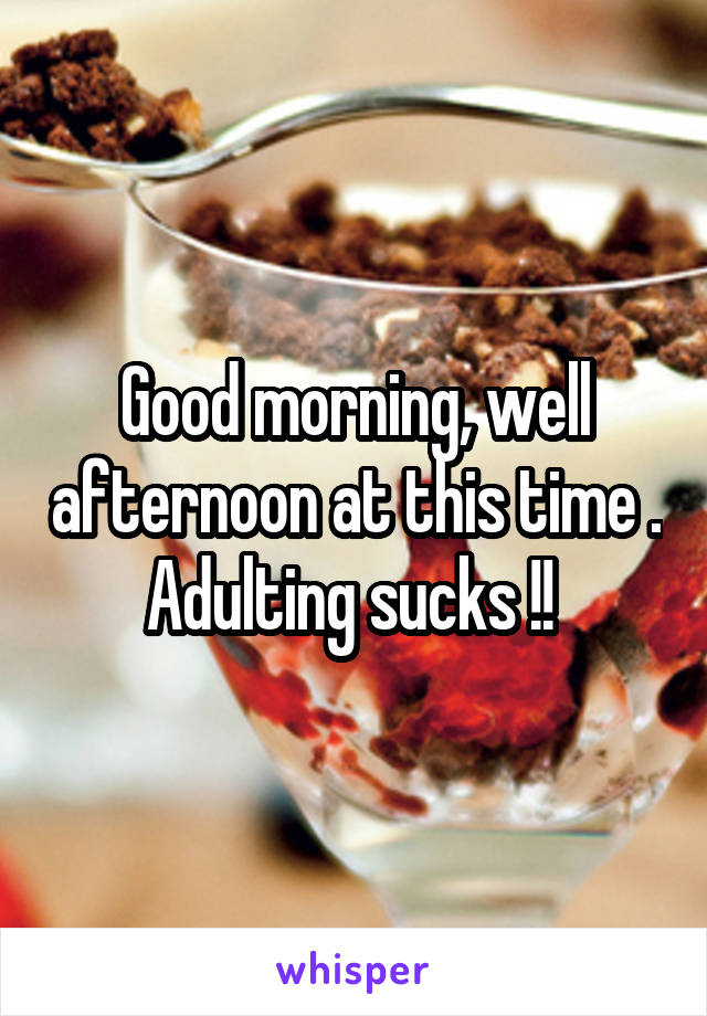Good morning, well afternoon at this time . Adulting sucks !! 