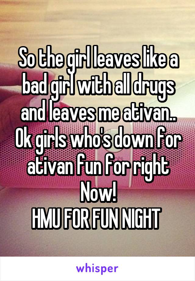 So the girl leaves like a bad girl with all drugs and leaves me ativan.. Ok girls who's down for ativan fun for right Now!
HMU FOR FUN NIGHT 