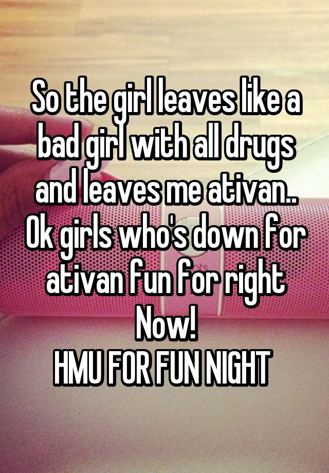 So the girl leaves like a bad girl with all drugs and leaves me ativan.. Ok girls who's down for ativan fun for right Now!
HMU FOR FUN NIGHT 