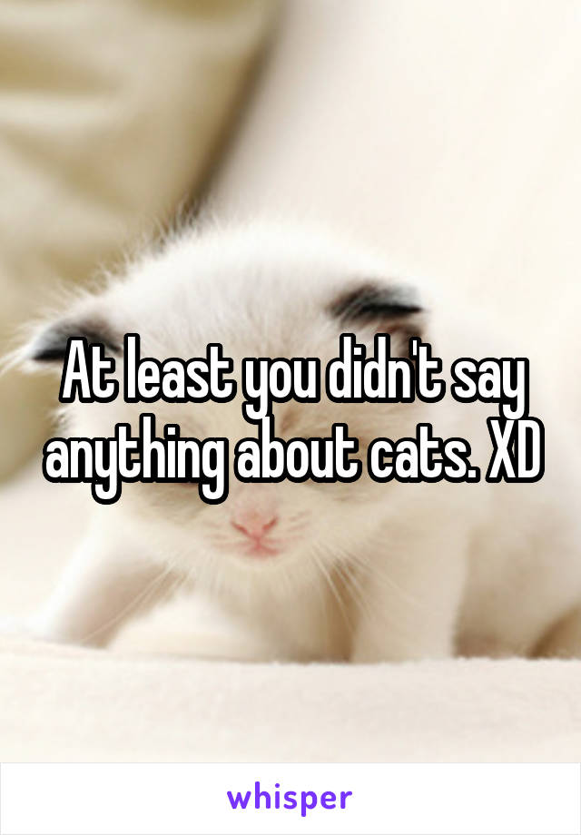 At least you didn't say anything about cats. XD