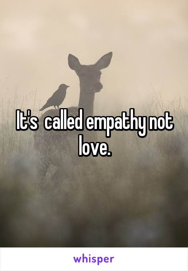 It's  called empathy not love.