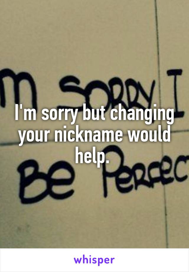 I'm sorry but changing your nickname would help. 