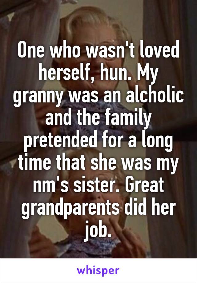 One who wasn't loved herself, hun. My granny was an alcholic and the family pretended for a long time that she was my nm's sister. Great grandparents did her job.