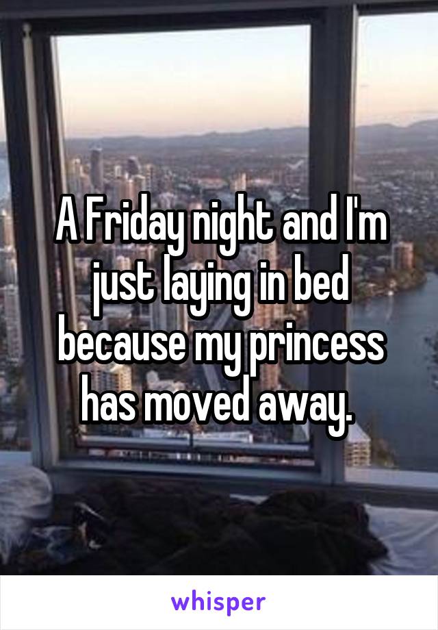 A Friday night and I'm just laying in bed because my princess has moved away. 