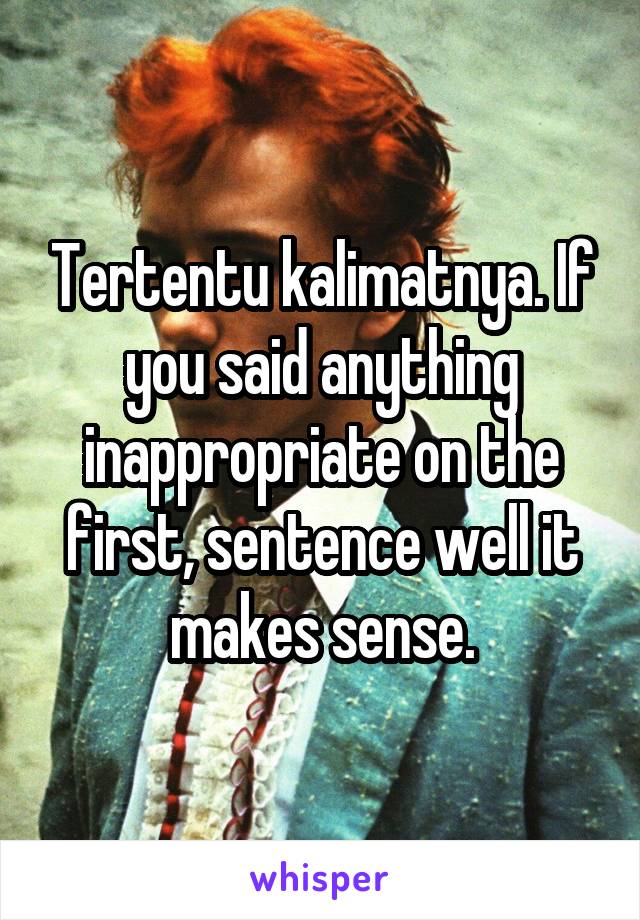 Tertentu kalimatnya. If you said anything inappropriate on the first, sentence well it makes sense.