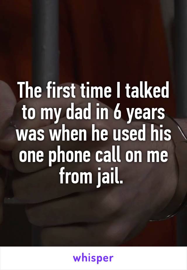 The first time I talked to my dad in 6 years was when he used his one phone call on me from jail. 