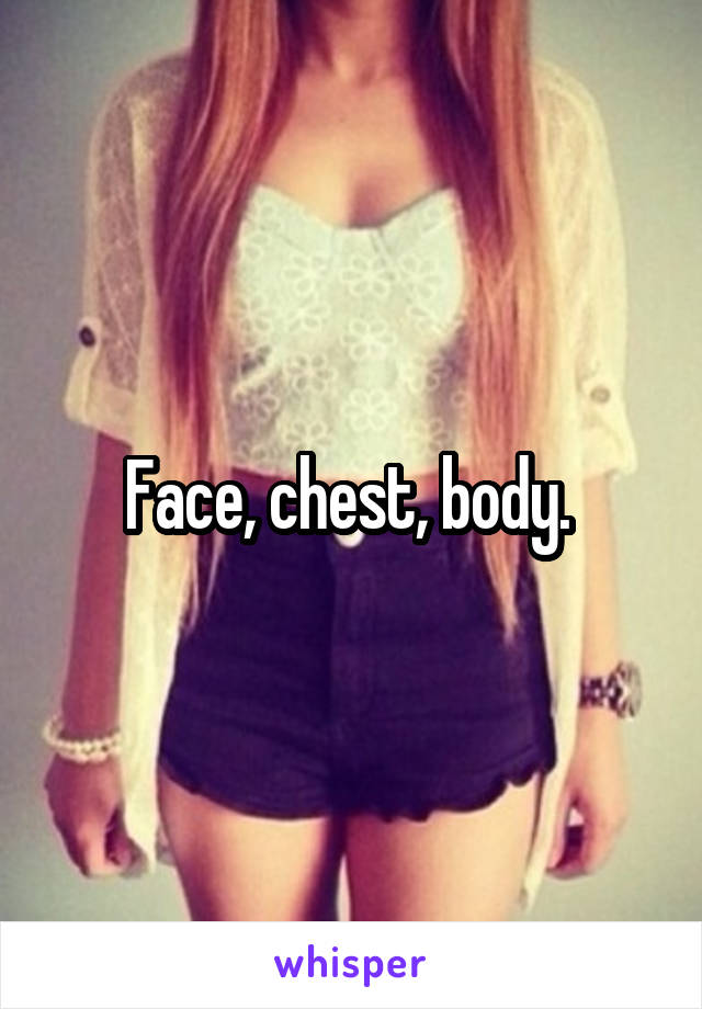 Face, chest, body. 