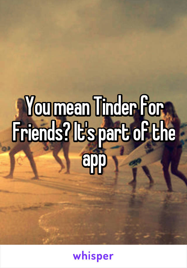 You mean Tinder for Friends? It's part of the app