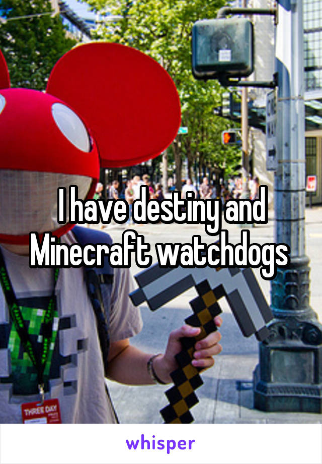 I have destiny and Minecraft watchdogs 