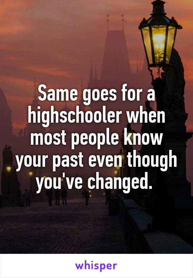 Same goes for a highschooler when most people know your past even though you've changed. 