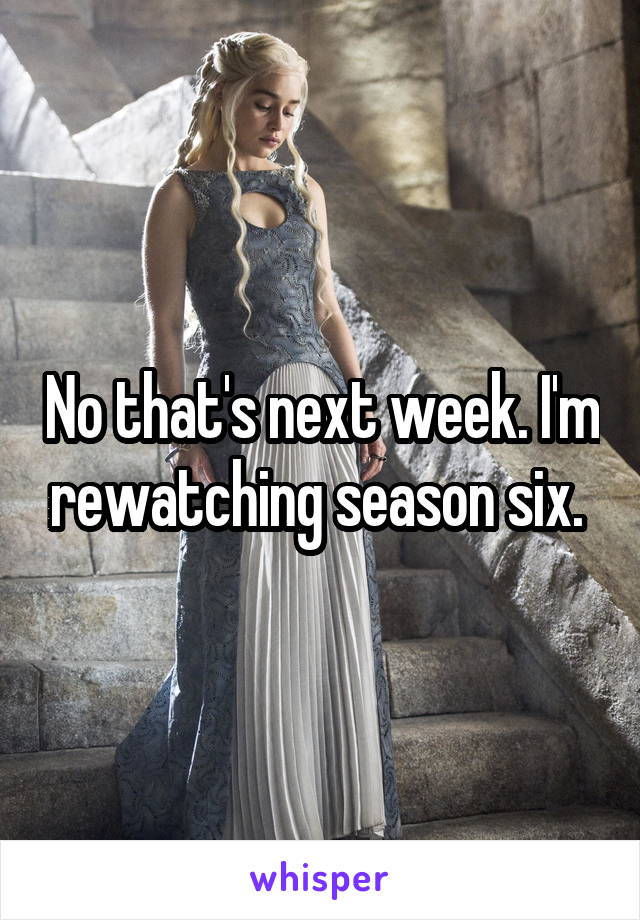 No that's next week. I'm rewatching season six. 