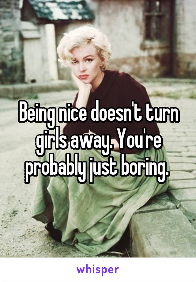 Being nice doesn't turn girls away. You're probably just boring. 